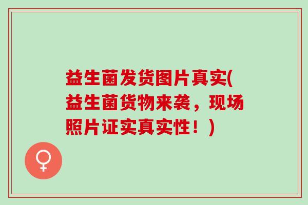 益生菌发货图片真实(益生菌货物来袭，现场照片证实真实性！)