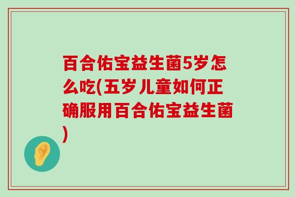 百合佑宝益生菌5岁怎么吃(五岁儿童如何正确服用百合佑宝益生菌)