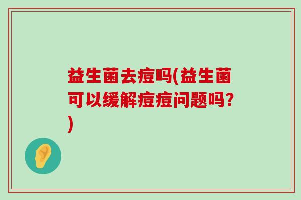 益生菌去痘吗(益生菌可以缓解痘痘问题吗？)
