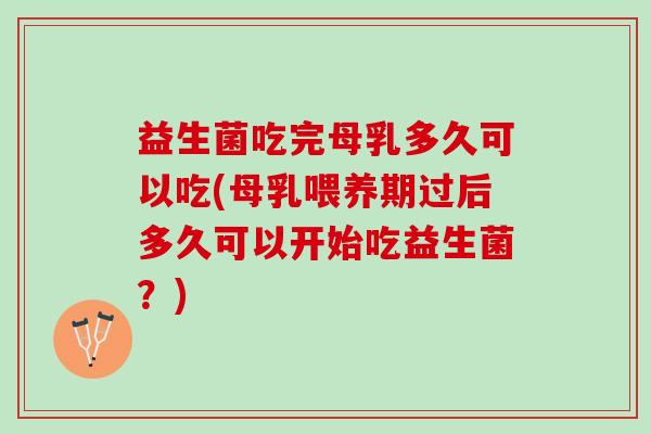 益生菌吃完母乳多久可以吃(母乳喂养期过后多久可以开始吃益生菌？)