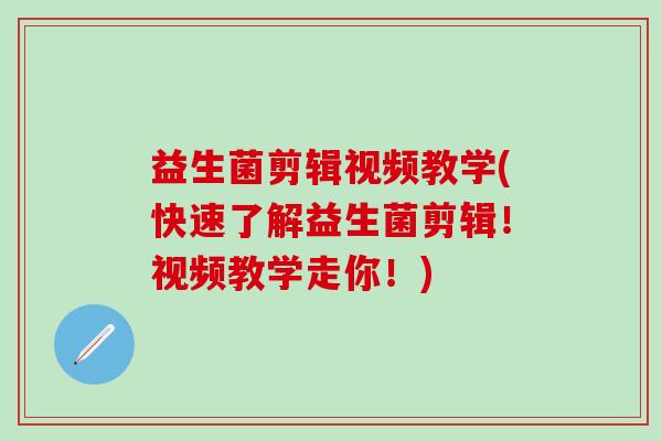 益生菌剪辑视频教学(快速了解益生菌剪辑！视频教学走你！)