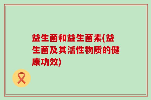 益生菌和益生菌素(益生菌及其活性物质的健康功效)