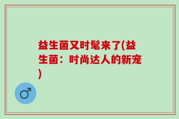 益生菌又时髦来了(益生菌：时尚达人的新宠)