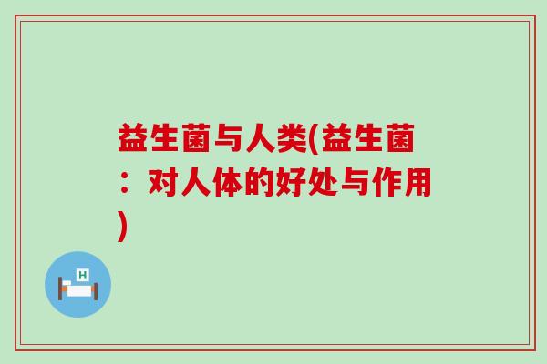 益生菌与人类(益生菌:对人体的好处与作用) 益生菌与人类(益生菌:对人体的好处与作用)
