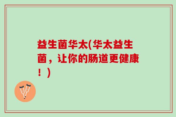 益生菌华太(华太益生菌，让你的肠道更健康！)