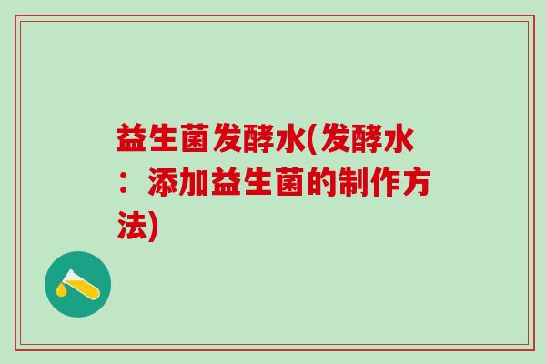 益生菌发酵水(发酵水：添加益生菌的制作方法)