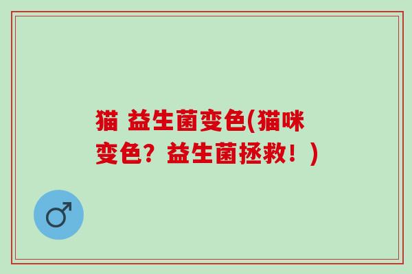 猫 益生菌变色(猫咪变色？益生菌拯救！)