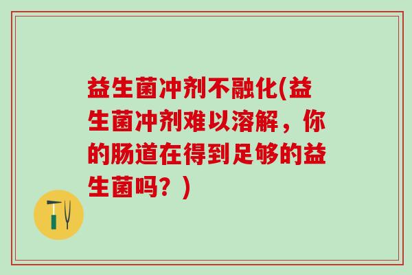 益生菌冲剂不融化(益生菌冲剂难以溶解，你的肠道在得到足够的益生菌吗？)