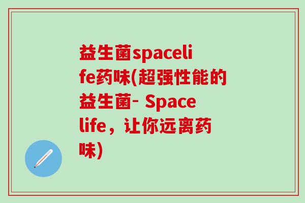 益生菌spacelife药味(超强性能的益生菌- Spacelife，让你远离药味)