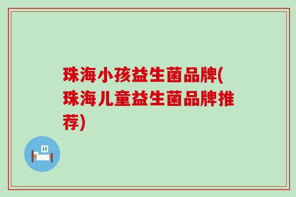 珠海小孩益生菌品牌(珠海儿童益生菌品牌推荐)