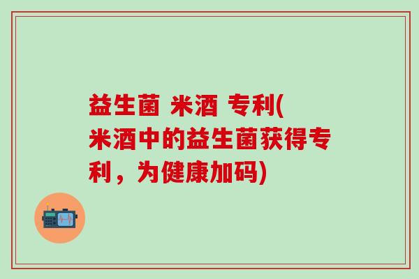益生菌 米酒 专利(米酒中的益生菌获得专利，为健康加码)