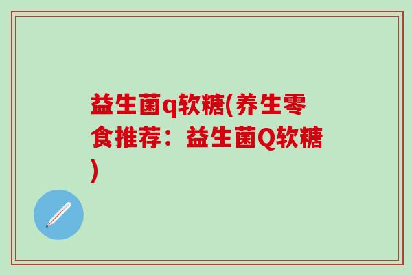 益生菌q软糖(养生零食推荐：益生菌Q软糖)