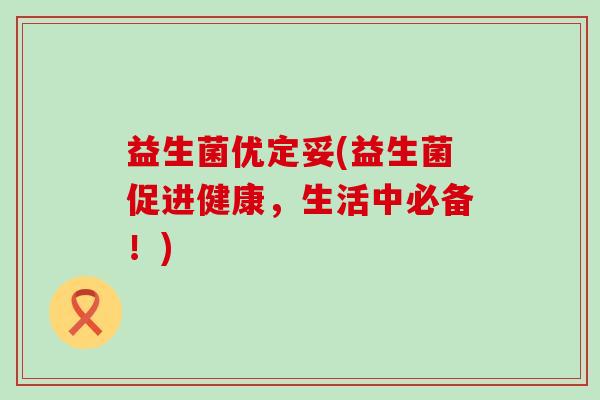 益生菌优定妥(益生菌促进健康,生活中必备!) 益生菌优定妥(益生菌促进健康,生活中必备!)