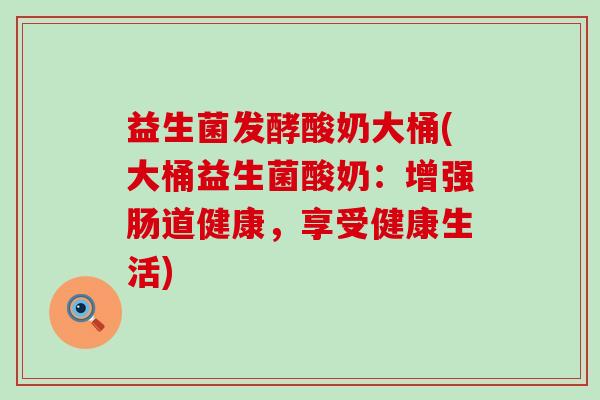 益生菌发酵酸奶大桶(大桶益生菌酸奶：增强肠道健康，享受健康生活)