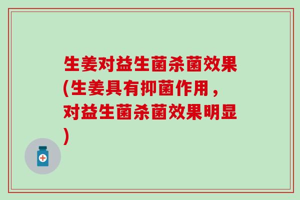 生姜对益生菌杀菌效果(生姜具有抑菌作用，对益生菌杀菌效果明显)