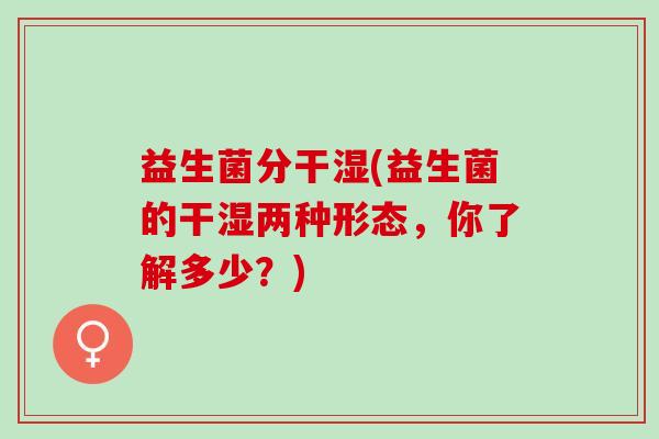 益生菌分干湿(益生菌的干湿两种形态，你了解多少？)