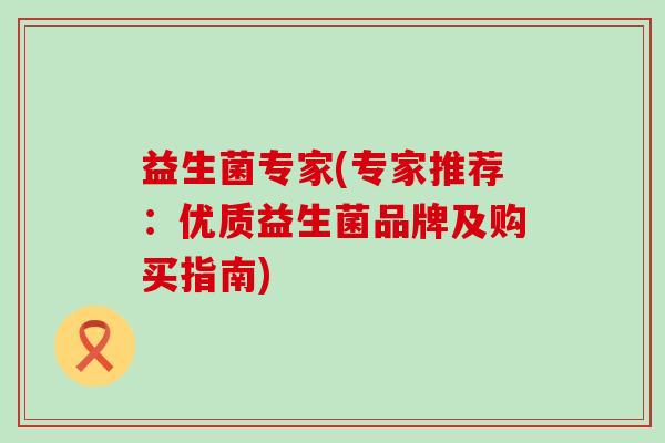益生菌专家(专家推荐：优质益生菌品牌及购买指南)