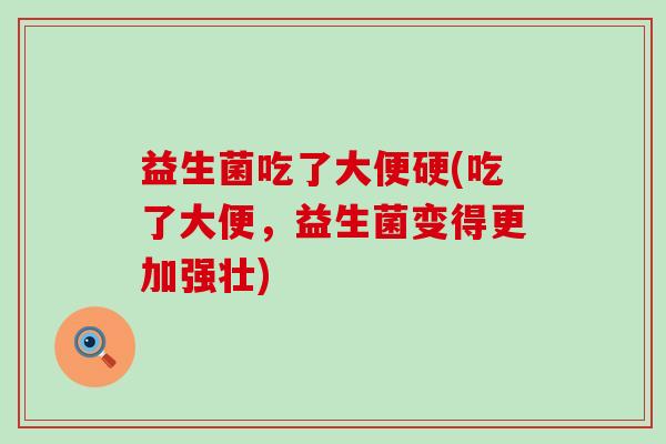 益生菌吃了大便硬(吃了大便，益生菌变得更加强壮)