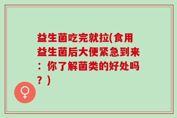 益生菌吃完就拉(食用益生菌后大便紧急到来：你了解菌类的好处吗？)