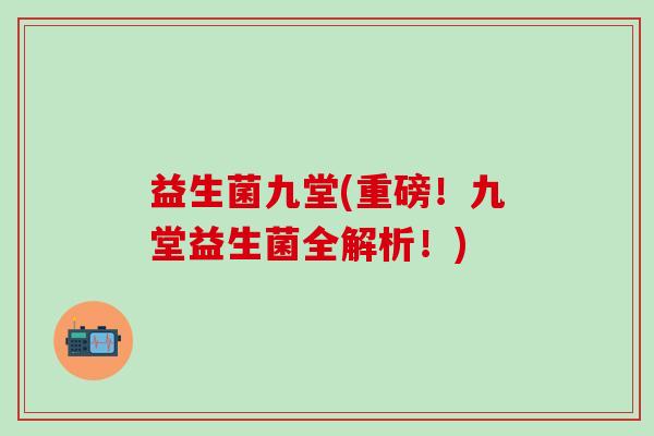 益生菌九堂(重磅！九堂益生菌全解析！)