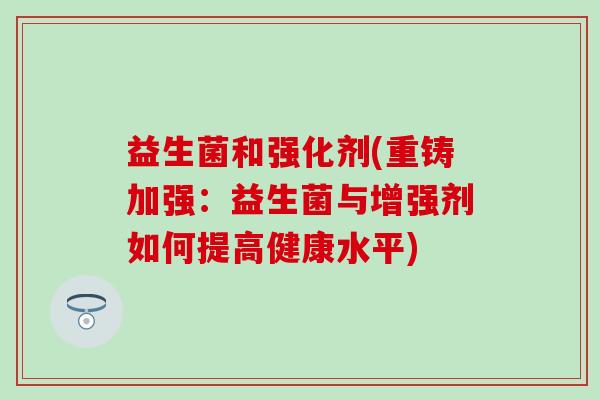 益生菌和强化剂(重铸加强：益生菌与增强剂如何提高健康水平)