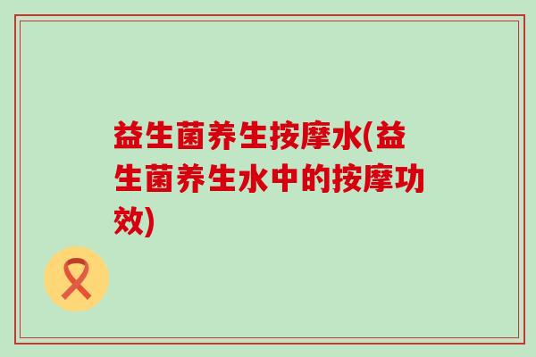 益生菌养生按摩水(益生菌养生水中的按摩功效) 益生菌养生按摩水(益生菌养生水中的按摩功效)