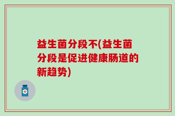 益生菌分段不(益生菌分段是促进健康肠道的新趋势)