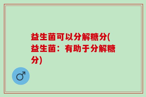 益生菌可以分解糖分(益生菌：有助于分解糖分)