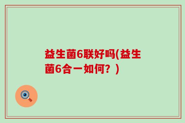 益生菌6联好吗(益生菌6合一如何？)