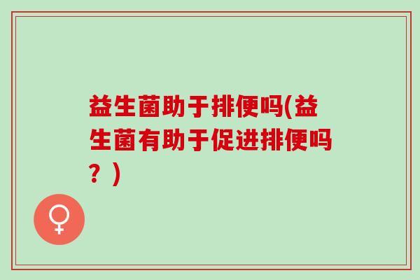 益生菌助于排便吗(益生菌有助于促进排便吗?) 益生菌助于排便吗(益生菌有助于促进排便吗?)
