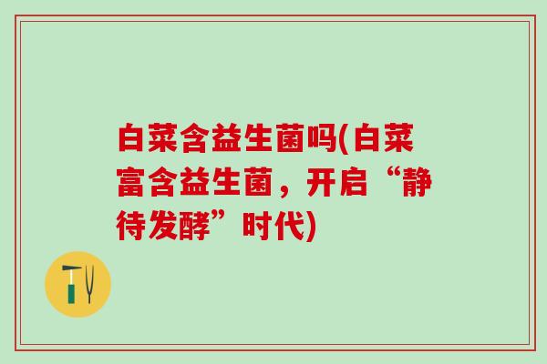 白菜含益生菌吗(白菜富含益生菌,开启“静待发酵”时代) 白菜含益生菌吗(白菜富含益生菌,开启“静待发酵”时代)