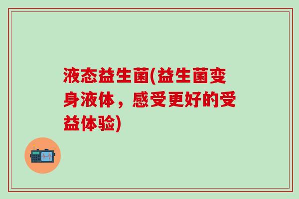 液态益生菌(益生菌变身液体，感受更好的受益体验)
