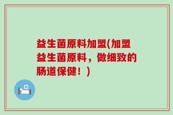 益生菌原料加盟(加盟益生菌原料，做细致的肠道保健！)