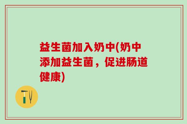 益生菌加入奶中(奶中添加益生菌,促进肠道健康) 益生菌加入奶中(奶中添加益生菌,促进肠道健康)