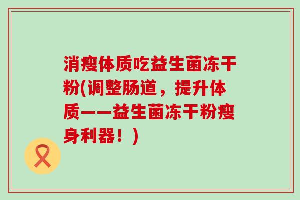 消瘦体质吃益生菌冻干粉(调整肠道，提升体质——益生菌冻干粉瘦身利器！)