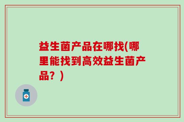 益生菌产品在哪找(哪里能找到高效益生菌产品？)