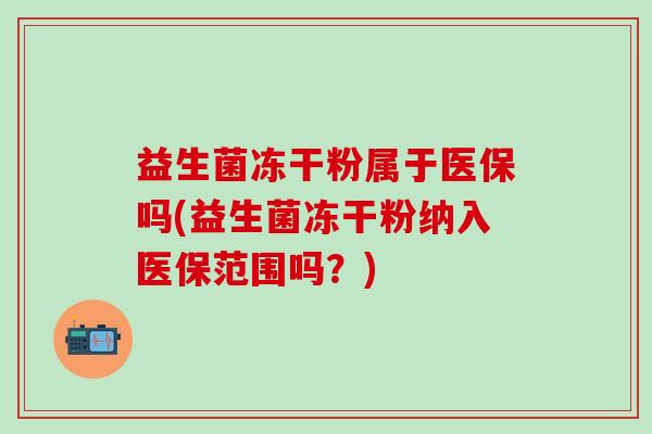 益生菌冻干粉属于医保吗(益生菌冻干粉纳入医保范围吗？)