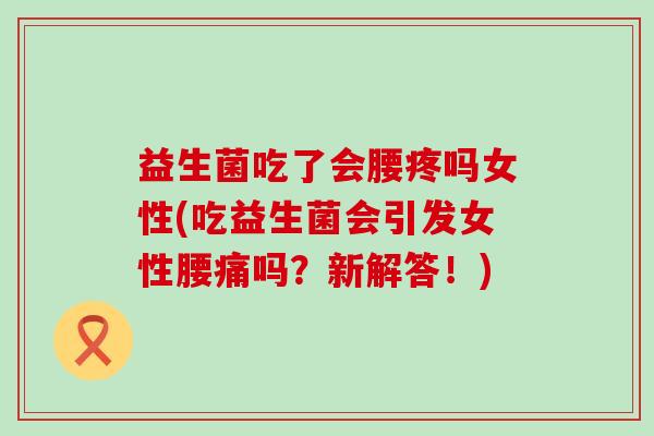 益生菌吃了会腰疼吗女性(吃益生菌会引发女性腰痛吗?新解答!) 益生菌吃了会腰疼吗女性(吃益生菌会引发女性腰痛吗?新解答!)