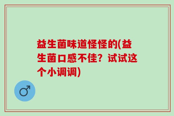 益生菌味道怪怪的(益生菌口感不佳?试试这个小调调) 益生菌味道怪怪的(益生菌口感不佳?试试这个小调调)