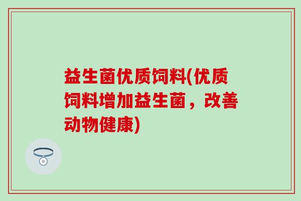 益生菌优质饲料(优质饲料增加益生菌,改善动物健康) 益生菌优质饲料(优质饲料增加益生菌,改善动物健康)