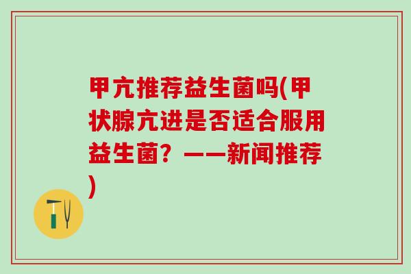甲亢推荐益生菌吗(亢进是否适合服用益生菌?——新闻推荐) 甲亢推荐益生菌吗(亢进是否适合服用益生菌?——新闻推荐)