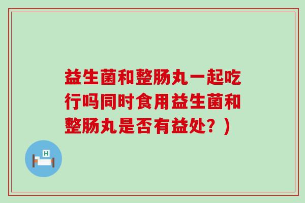 益生菌和整肠丸一起吃行吗同时食用益生菌和整肠丸是否有益处?) 益生菌和整肠丸一起吃行吗同时食用益生菌和整肠丸是否有益处?)