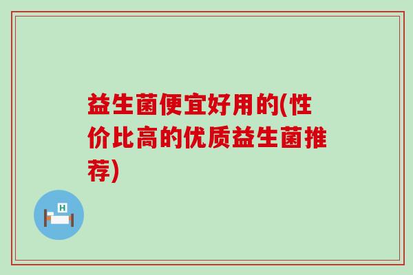 益生菌便宜好用的(性价比高的优质益生菌推荐)