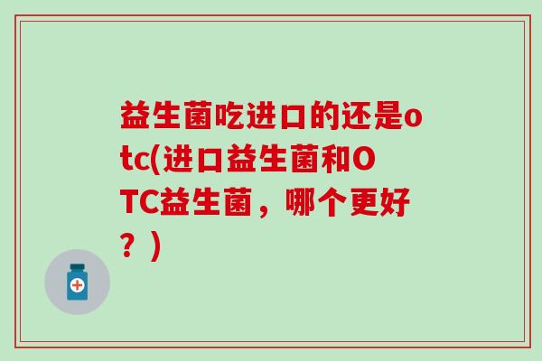 益生菌吃进口的还是otc(进口益生菌和OTC益生菌，哪个更好？)