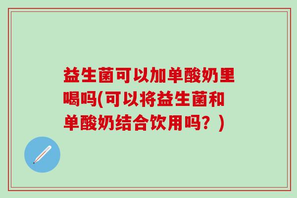 益生菌可以加单酸奶里喝吗(可以将益生菌和单酸奶结合饮用吗？)