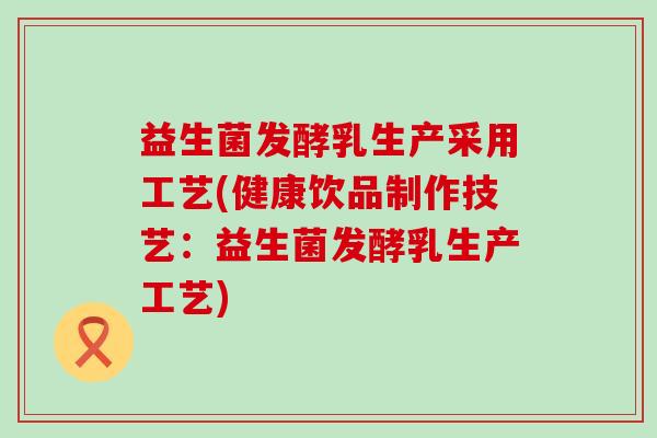 益生菌发酵乳生产采用工艺(健康饮品制作技艺：益生菌发酵乳生产工艺)