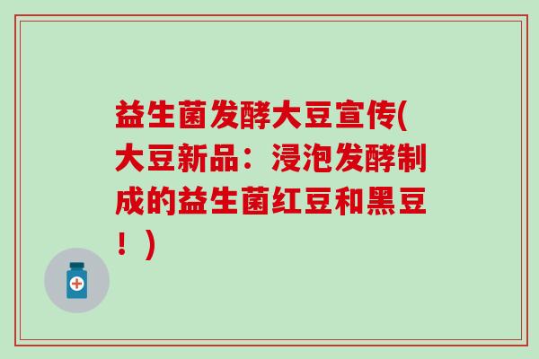 益生菌发酵大豆宣传(大豆新品:浸泡发酵制成的益生菌红豆和黑豆!) 益生菌发酵大豆宣传(大豆新品:浸泡发酵制成的益生菌红豆和黑豆!)
