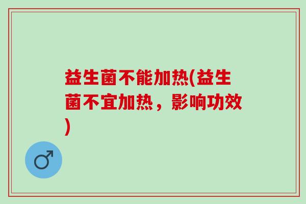 益生菌不能加热(益生菌不宜加热，影响功效)