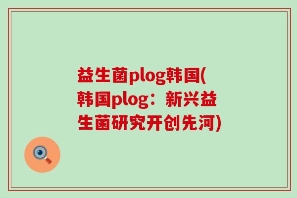 益生菌plog韩国(韩国plog：新兴益生菌研究开创先河)