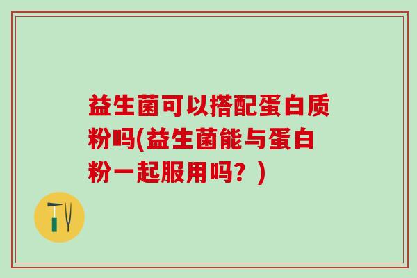 益生菌可以搭配蛋白质粉吗(益生菌能与蛋白粉一起服用吗？)